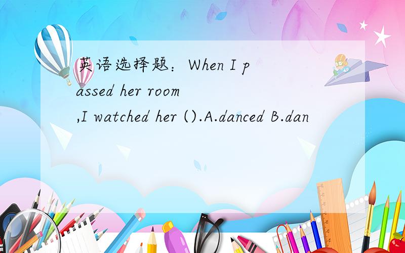 英语选择题：When I passed her room,I watched her ().A.danced B.dan