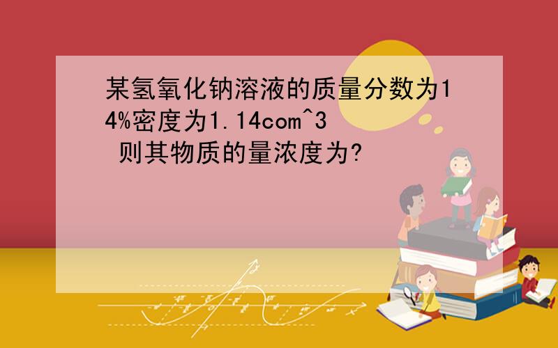 某氢氧化钠溶液的质量分数为14%密度为1.14com^3 则其物质的量浓度为?