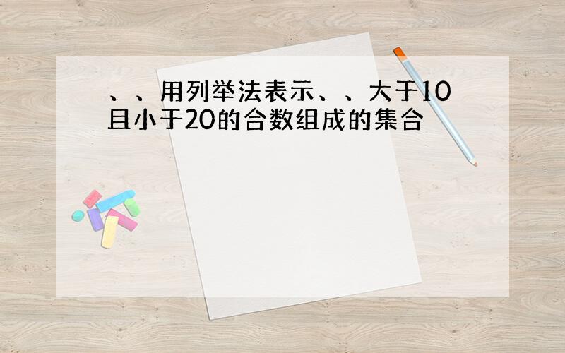 、、用列举法表示、、大于10且小于20的合数组成的集合