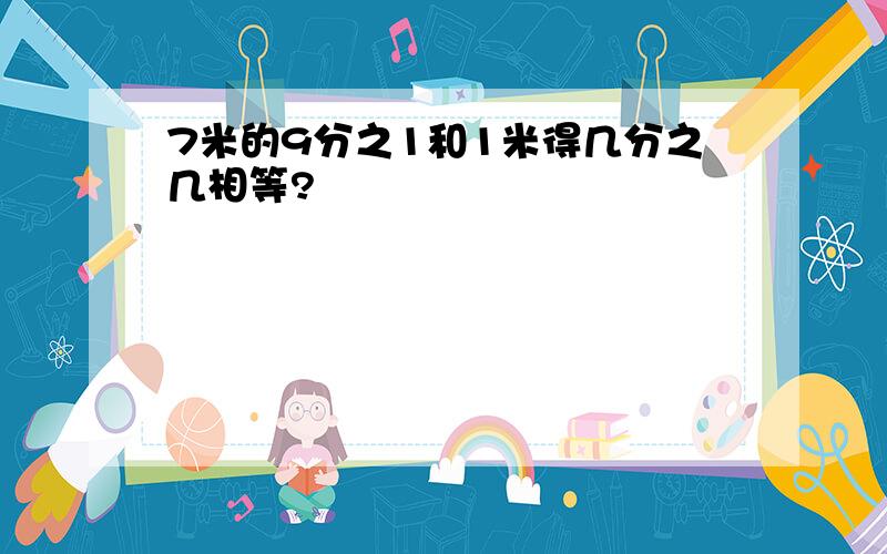 7米的9分之1和1米得几分之几相等?