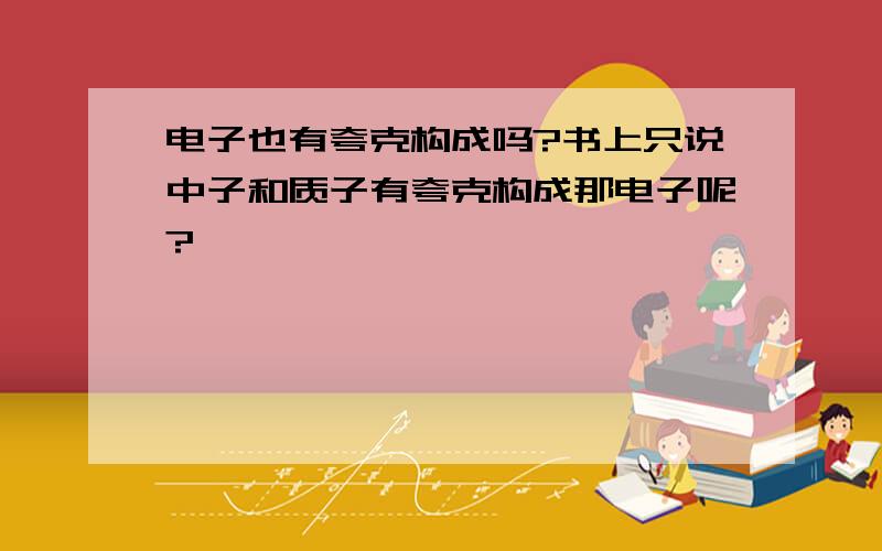 电子也有夸克构成吗?书上只说中子和质子有夸克构成那电子呢?