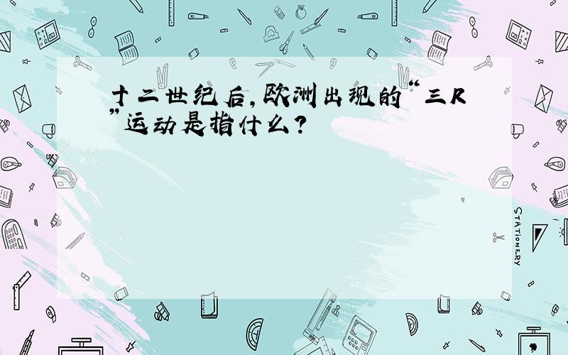 十二世纪后,欧洲出现的“三R”运动是指什么?