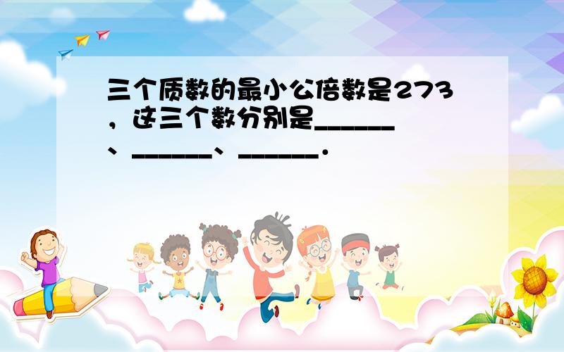 三个质数的最小公倍数是273，这三个数分别是______、______、______．