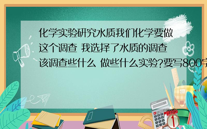 化学实验研究水质我们化学要做这个调查 我选择了水质的调查该调查些什么 做些什么实验?要写800字的文章能不能帮我找几篇来