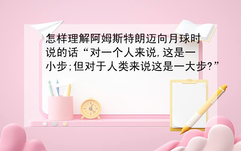 怎样理解阿姆斯特朗迈向月球时说的话“对一个人来说,这是一小步;但对于人类来说这是一大步?”