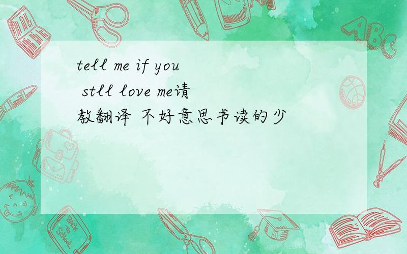 tell me if you stll love me请教翻译 不好意思书读的少