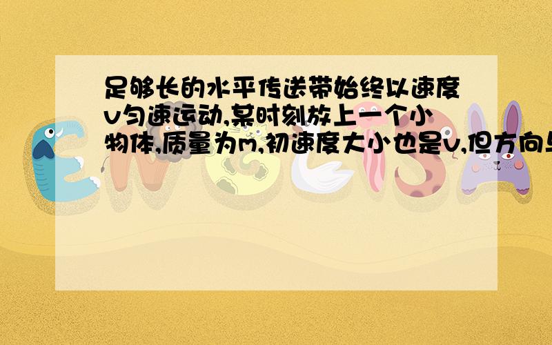 足够长的水平传送带始终以速度v匀速运动,某时刻放上一个小物体,质量为m,初速度大小也是v,但方向与传送带的运动方向相反,