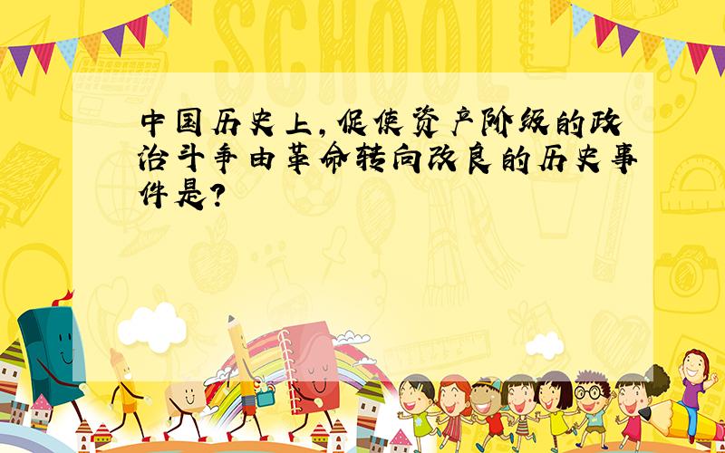 中国历史上,促使资产阶级的政治斗争由革命转向改良的历史事件是?