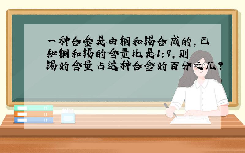 一种合金是由铜和锡合成的,已知铜和锡的含量比是1:9,则锡的含量占这种合金的百分之几?