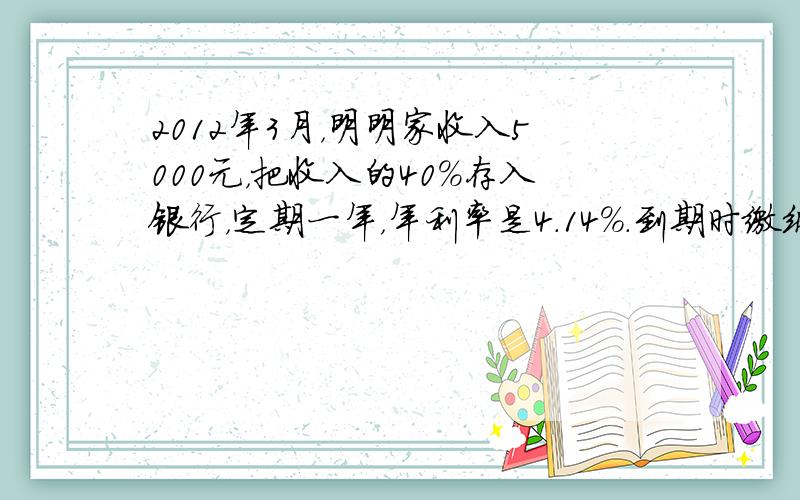 2012年3月，明明家收入5000元，把收入的40%存入银行，定期一年，年利率是4.14%．到期时缴纳5%的利息税后，明