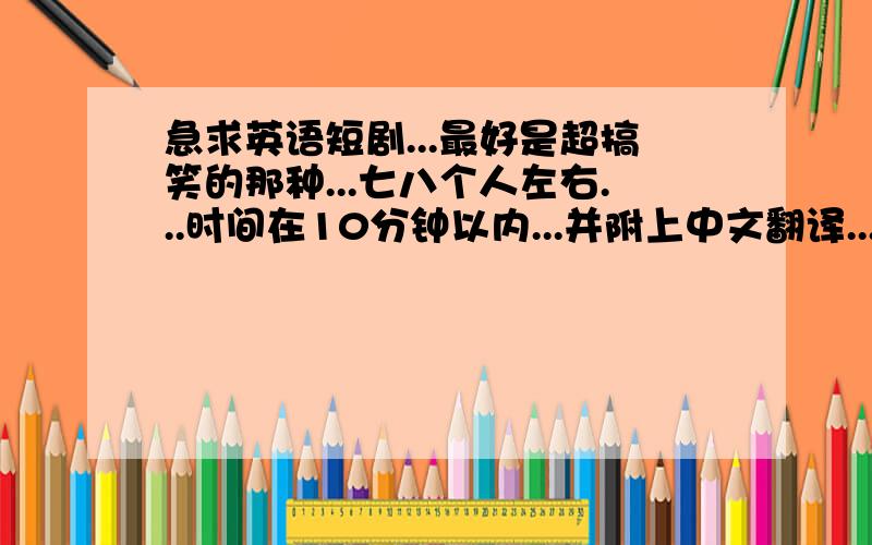 急求英语短剧...最好是超搞笑的那种...七八个人左右...时间在10分钟以内...并附上中文翻译...o(∩_∩)o.