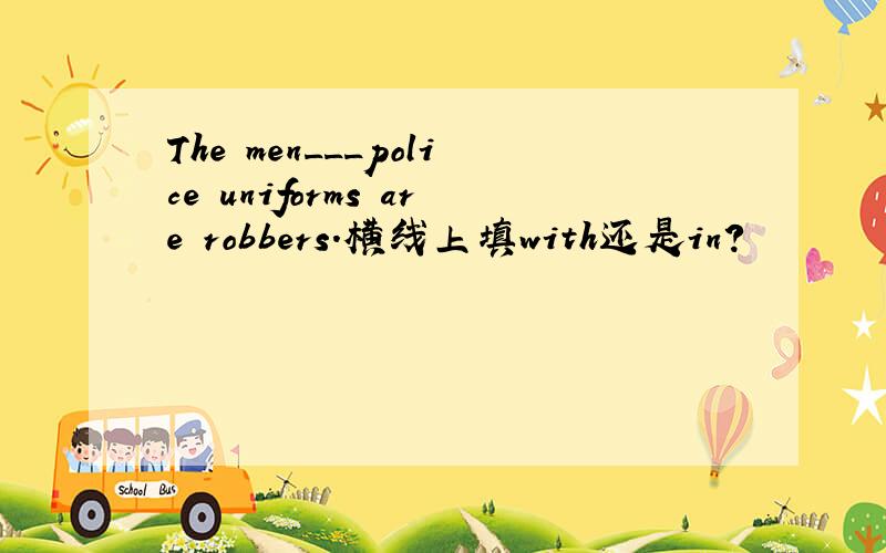 The men___police uniforms are robbers.横线上填with还是in?