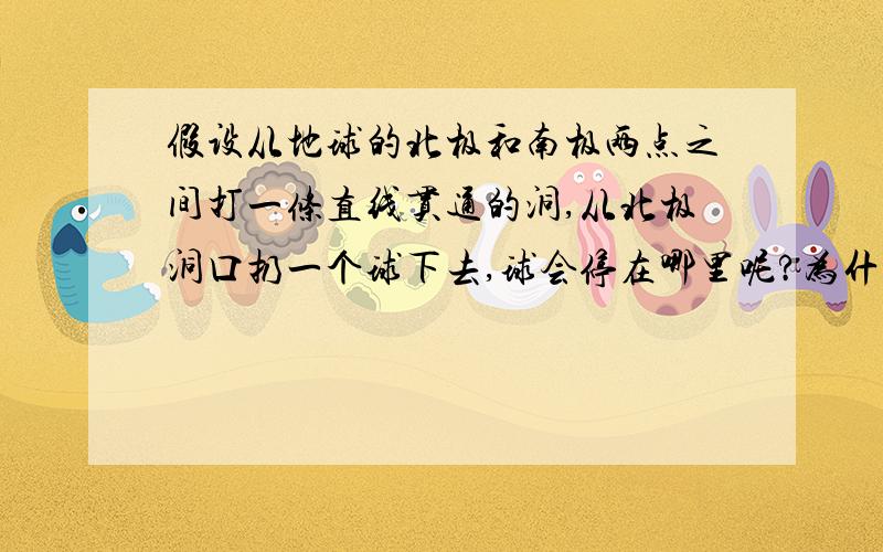 假设从地球的北极和南极两点之间打一条直线贯通的洞,从北极洞口扔一个球下去,球会停在哪里呢?为什么?