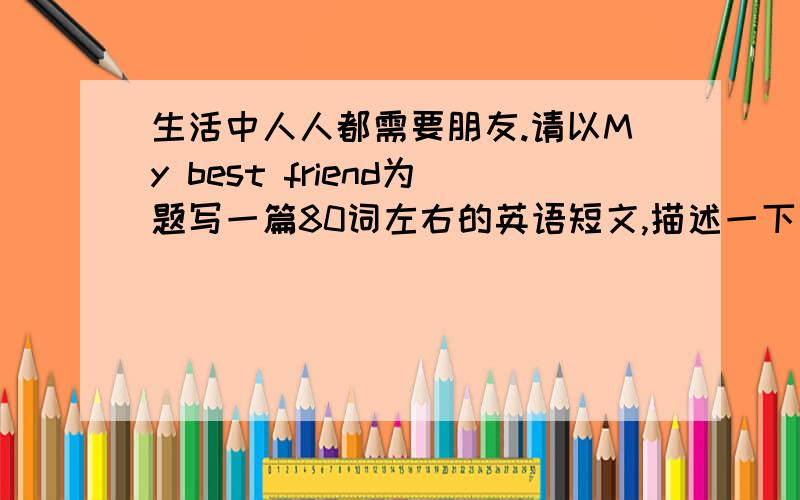 生活中人人都需要朋友.请以My best friend为题写一篇80词左右的英语短文,描述一下你的朋友的情况.