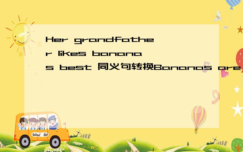 Her grandfather likes bananas best 同义句转换Bananas are