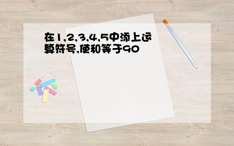 在1,2,3,4,5中添上运算符号,使和等于90