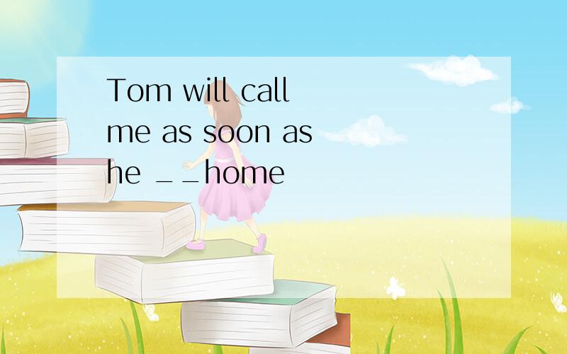 Tom will call me as soon as he __home