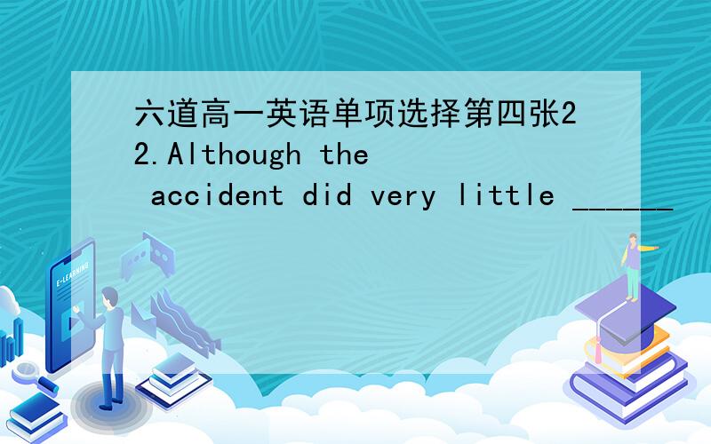 六道高一英语单项选择第四张22.Although the accident did very little ______