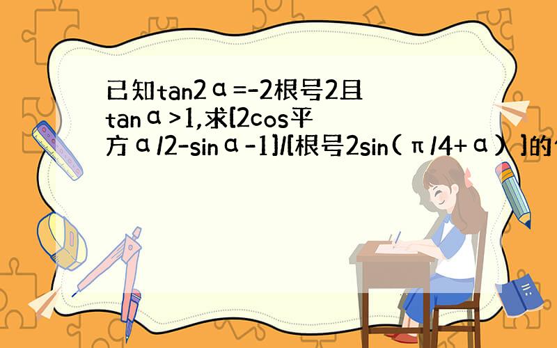 已知tan2α=-2根号2且tanα>1,求[2cos平方α/2-sinα-1]/[根号2sin(π/4+α）]的值