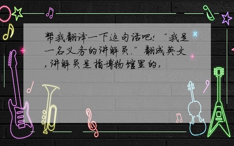 帮我翻译一下这句话吧!“我是一名义务的讲解员.”翻成英文,讲解员是指博物馆里的,