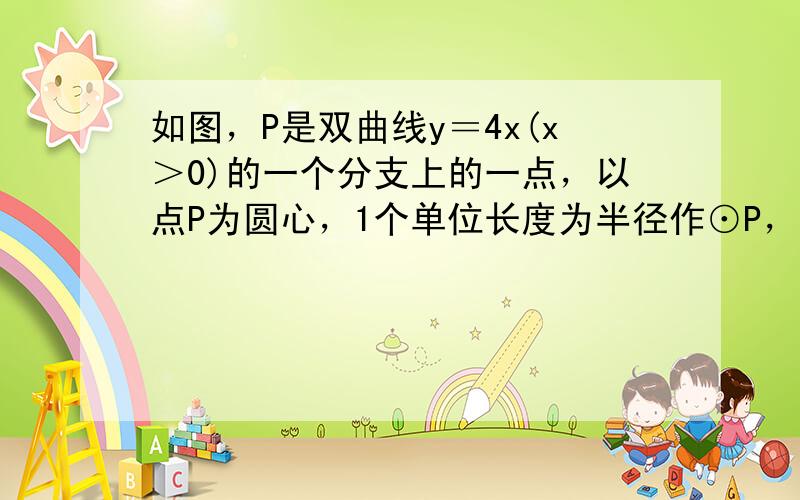 如图，P是双曲线y＝4x(x＞0)的一个分支上的一点，以点P为圆心，1个单位长度为半径作⊙P，设点P的坐标为（x，y）．