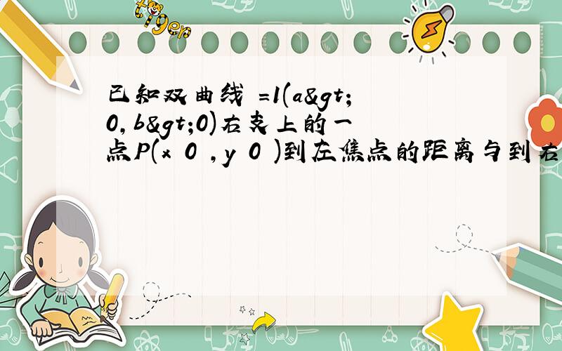 已知双曲线 ＝1(a>0，b>0)右支上的一点P(x 0 ，y 0 )到左焦点的距离与到右焦点的距离之差为2