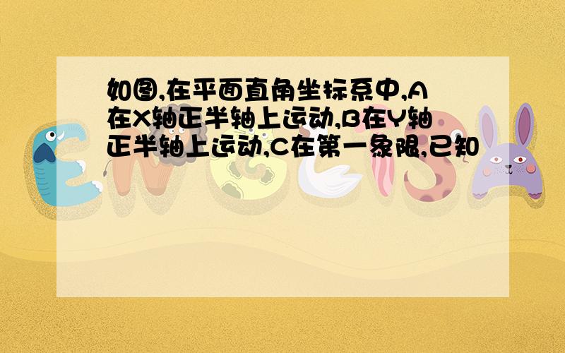 如图,在平面直角坐标系中,A在X轴正半轴上运动,B在Y轴正半轴上运动,C在第一象限,已知