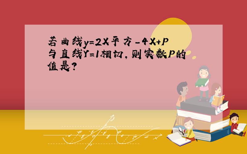 若曲线y=2X平方-4X+P与直线Y=1相切,则实数P的值是?