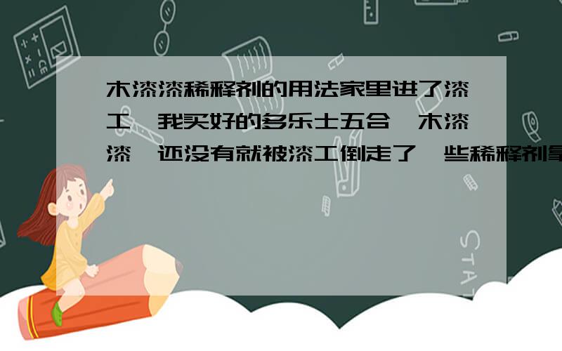 木漆漆稀释剂的用法家里进了漆工,我买好的多乐士五合一木漆漆,还没有就被漆工倒走了一些稀释剂拿去了,我但心会对以后作喷混水