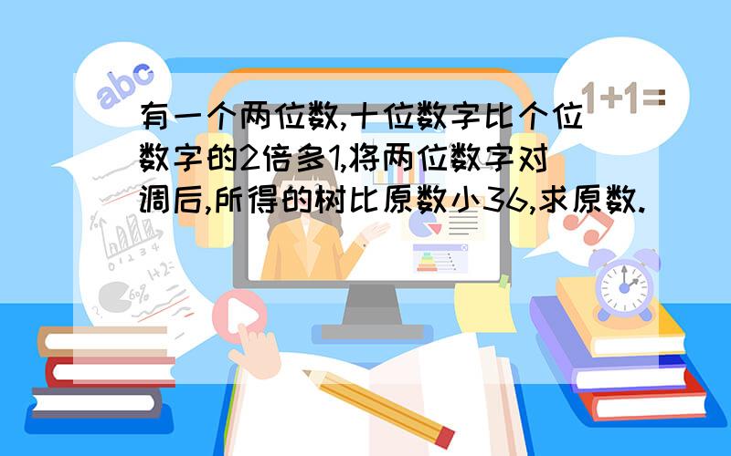 有一个两位数,十位数字比个位数字的2倍多1,将两位数字对调后,所得的树比原数小36,求原数.