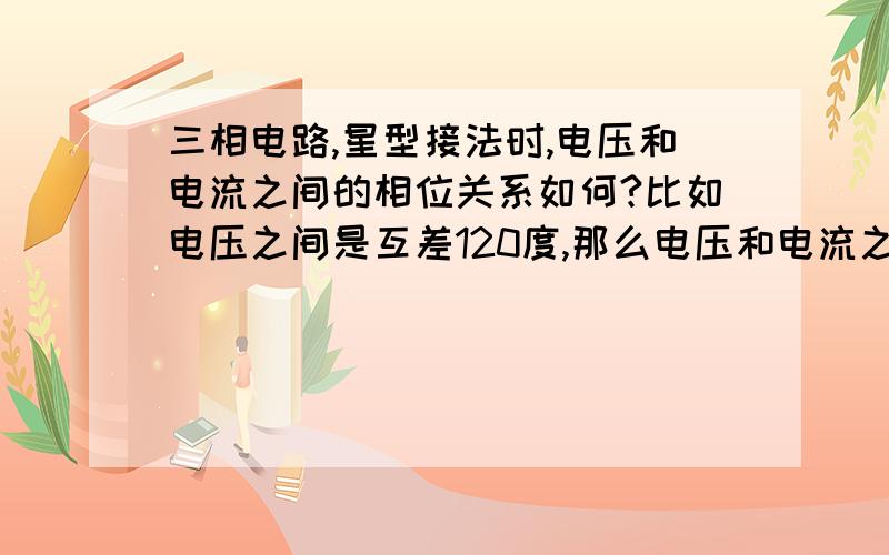 三相电路,星型接法时,电压和电流之间的相位关系如何?比如电压之间是互差120度,那么电压和电流之间呢?为什么会造成这种相