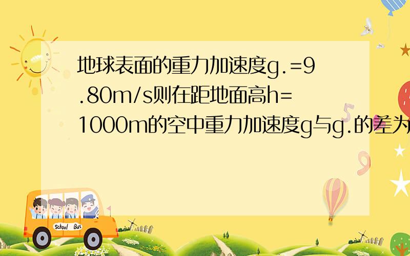 地球表面的重力加速度g.=9.80m/s则在距地面高h=1000m的空中重力加速度g与g.的差为多少?地球半径R=637