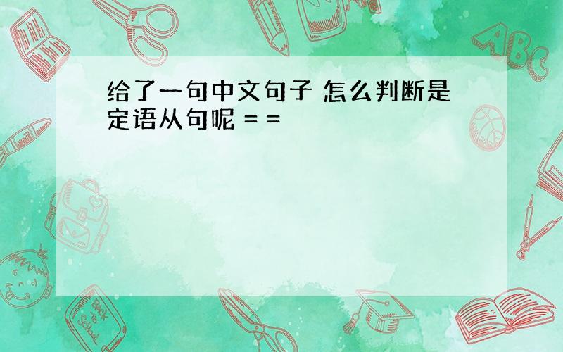 给了一句中文句子 怎么判断是定语从句呢 = =