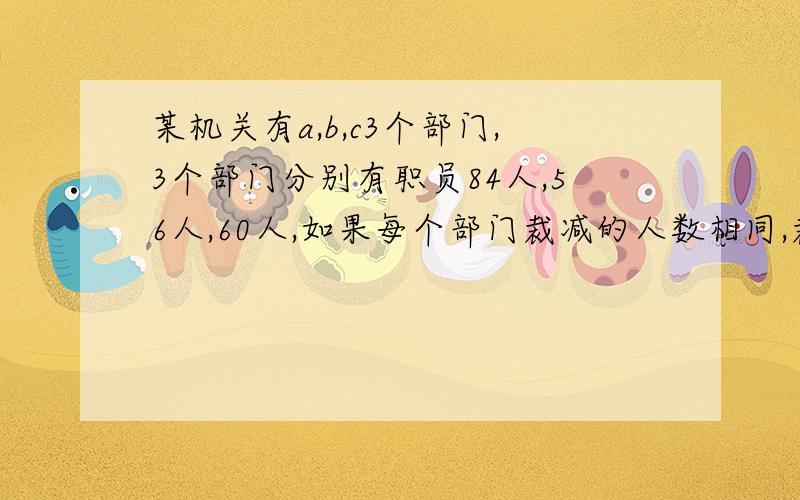 某机关有a,b,c3个部门,3个部门分别有职员84人,56人,60人,如果每个部门裁减的人数相同,裁减后剩149人