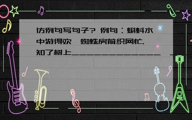 仿例句写句子? 例句：蝌蚪水中游得欢,蜘蛛房前织网忙. 知了树上____________,_____________.