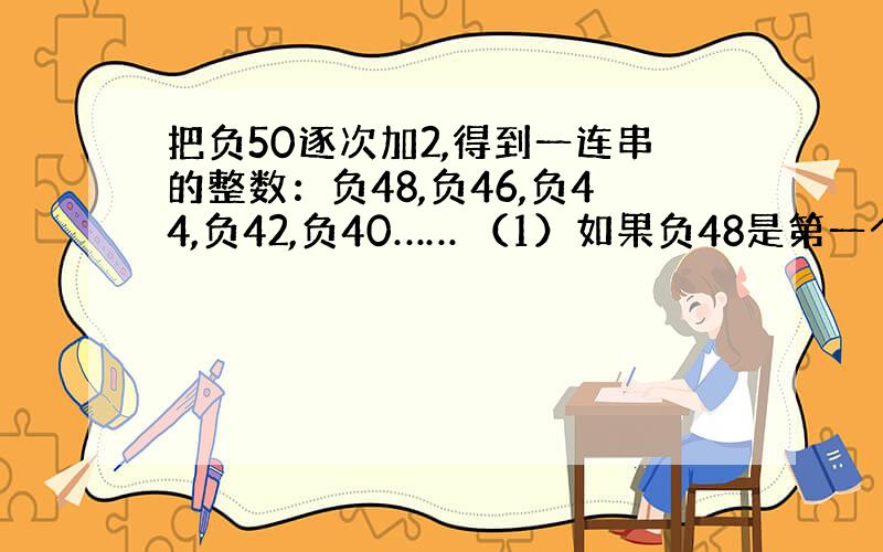 把负50逐次加2,得到一连串的整数：负48,负46,负44,负42,负40…… （1）如果负48是第一个数,其中第50