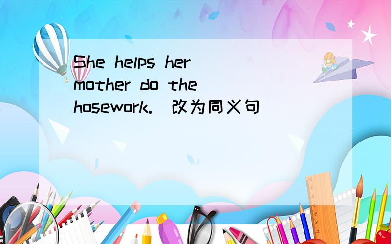 She helps her mother do the hosework.(改为同义句