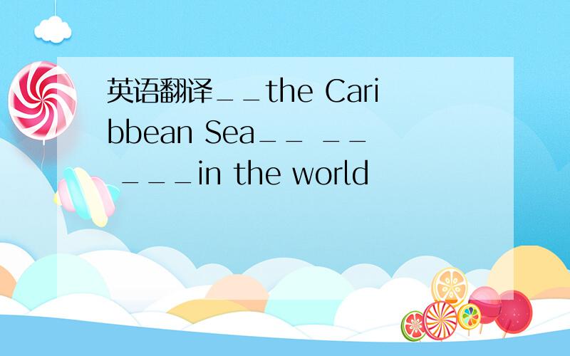 英语翻译__the Caribbean Sea__ __ ___in the world