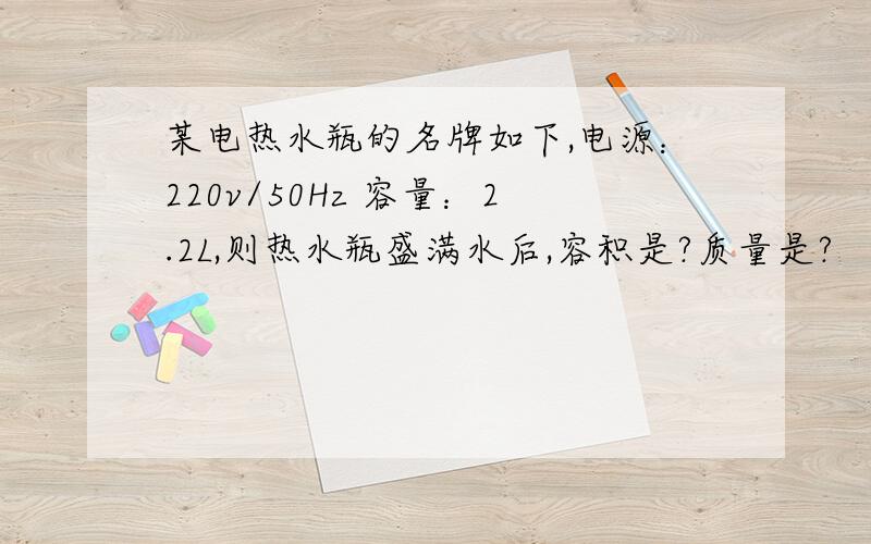 某电热水瓶的名牌如下,电源：220v/50Hz 容量：2.2L,则热水瓶盛满水后,容积是?质量是?