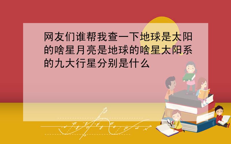 网友们谁帮我查一下地球是太阳的啥星月亮是地球的啥星太阳系的九大行星分别是什么