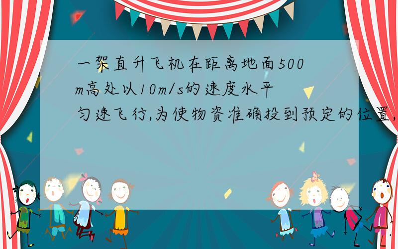 一架直升飞机在距离地面500m高处以10m/s的速度水平匀速飞行,为使物资准确投到预定的位置,飞行员应提前多大的距离水平