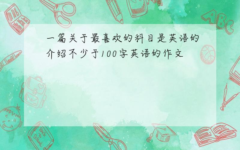 一篇关于最喜欢的科目是英语的介绍不少于100字英语的作文