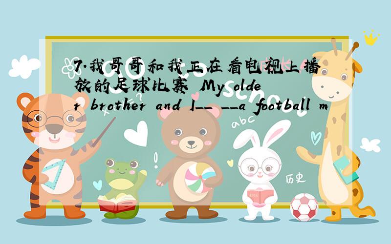 7.我哥哥和我正在看电视上播放的足球比赛 My older brother and I__ __a football m