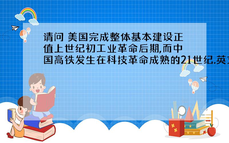 请问 美国完成整体基本建设正值上世纪初工业革命后期,而中国高铁发生在科技革命成熟的21世纪.英文怎么说