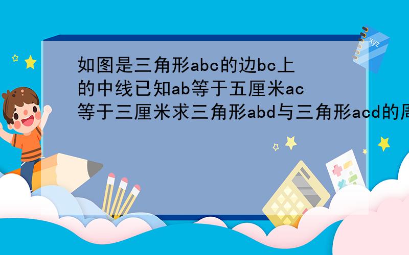 如图是三角形abc的边bc上的中线已知ab等于五厘米ac等于三厘米求三角形abd与三角形acd的周长差（图看不见的点为b