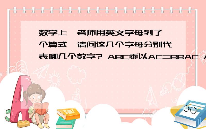 数学上,老师用英文字母列了一个算式,请问这几个字母分别代表哪几个数字? ABC乘以AC=BBAC A是几? B是几?C是