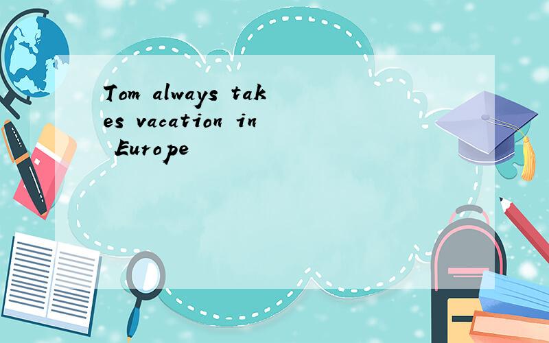 Tom always takes vacation in Europe