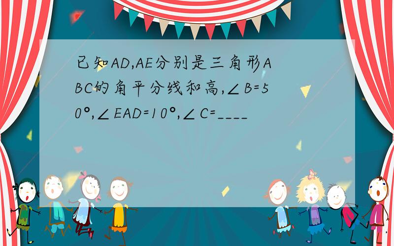 已知AD,AE分别是三角形ABC的角平分线和高,∠B=50°,∠EAD=10°,∠C=____