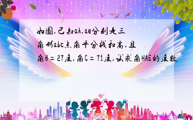 如图,已知ah,ae分别是三角形abc点角平分线和高,且角B=27度,角C=71度,试求角HAE的度数