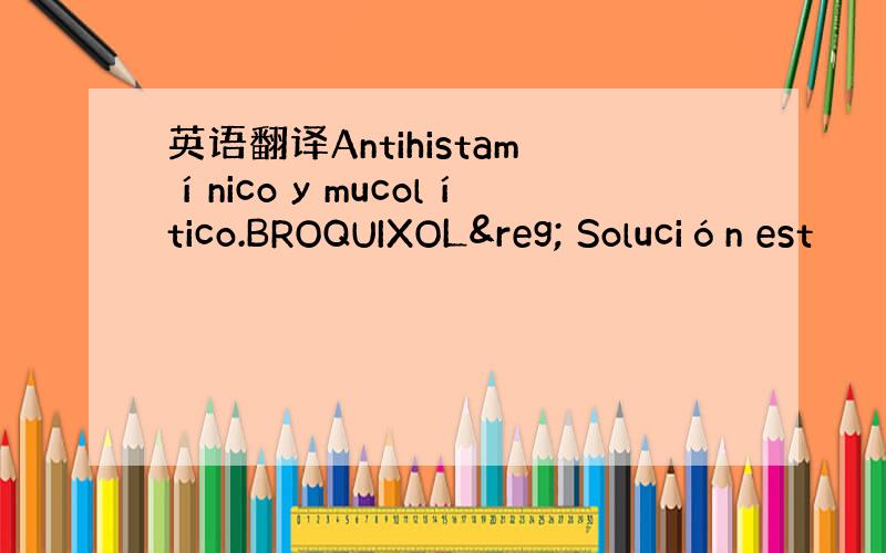 英语翻译Antihistamínico y mucolítico.BROQUIXOL® Solución est